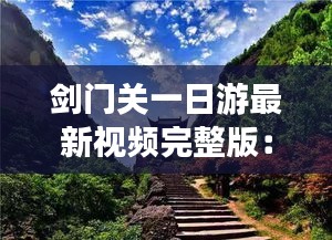 剑门关一日游最新视频完整版：剑门关一日游最佳路线图 