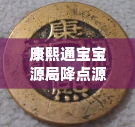 康熙通宝宝源局降点源最新消息：康熙通宝宝源局有收藏价值吗? 