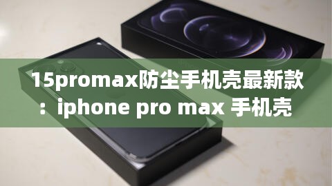 15promax防尘手机壳最新款：iphone pro max 手机壳 