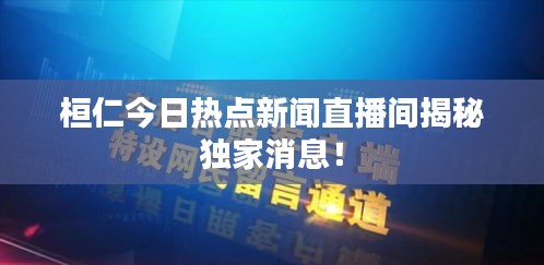 桓仁今日热点新闻直播间揭秘独家消息！