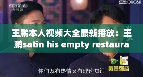 王鹏本人视频大全最新播放：王鹏satin his empty restaurant 