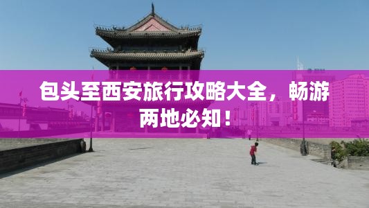 包头至西安旅行攻略大全，畅游两地必知！