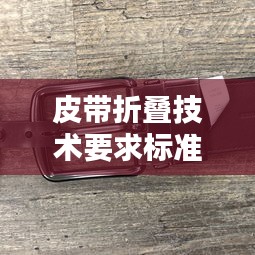 皮带折叠技术要求标准最新：折叠扣皮带怎么调松紧 