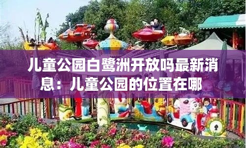 儿童公园白鹭洲开放吗最新消息：儿童公园的位置在哪 