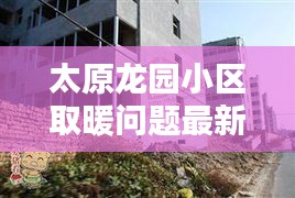 太原龙园小区取暖问题最新消息：太原市龙园小区西区出售 