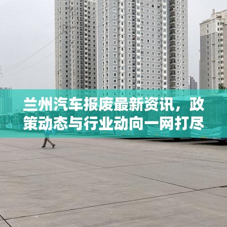 兰州汽车报废最新资讯，政策动态与行业动向一网打尽