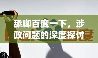 舔脚百度一下，涉政问题的深度探讨