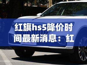 红旗hs5降价时间最新消息：红旗hs5优惠最低价格 