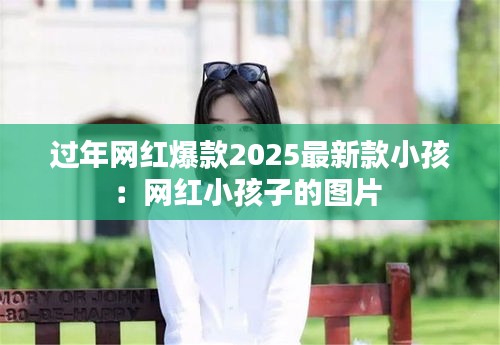 过年网红爆款2025最新款小孩：网红小孩子的图片 