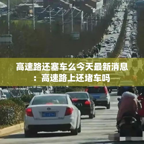 高速路还塞车么今天最新消息：高速路上还堵车吗 