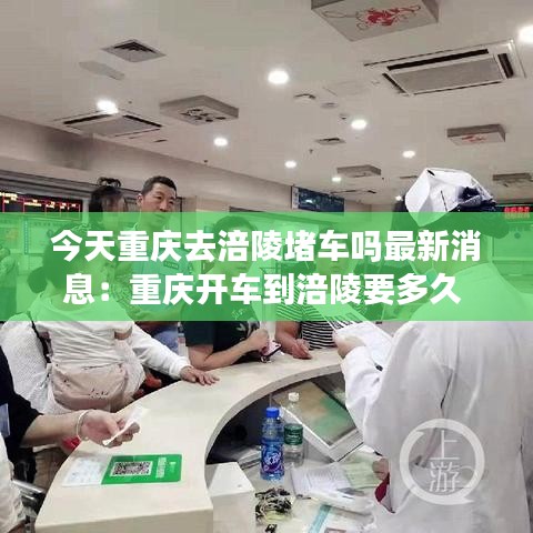 今天重庆去涪陵堵车吗最新消息：重庆开车到涪陵要多久 