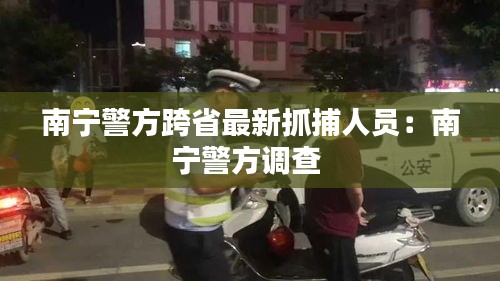 南宁警方跨省最新抓捕人员：南宁警方调查 