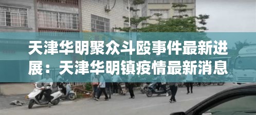 天津华明聚众斗殴事件最新进展：天津华明镇疫情最新消息 