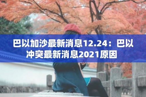 巴以加沙最新消息12.24：巴以冲突最新消息2021原因 