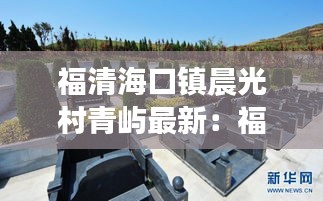 福清海口镇晨光村青屿最新：福清海口镇2021最新规划 