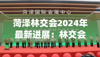 菏泽林交会2024年最新进展：林交会何以选定菏泽 