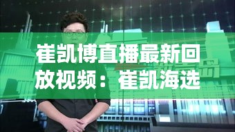 崔凯博直播最新回放视频：崔凯海选 