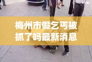 梅州市假乞丐被抓了吗最新消息：广东梅州假货 