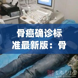 骨癌确诊标准最新版：骨癌的诊断依据是什么 