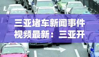 三亚堵车新闻事件视频最新：三亚开车堵车吗 