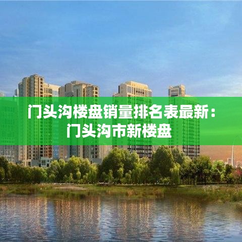 门头沟楼盘销量排名表最新：门头沟市新楼盘 