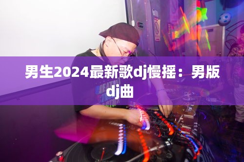 男生2024最新歌dj慢摇：男版dj曲 