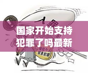 国家开始支持犯罪了吗最新消息：国家开始支持犯罪了吗最新消息新闻 