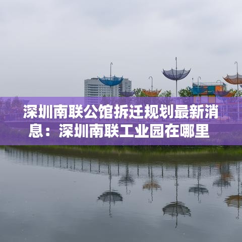 深圳南联公馆拆迁规划最新消息：深圳南联工业园在哪里 