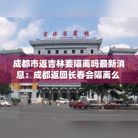 成都市返吉林要隔离吗最新消息：成都返回长春会隔离么 