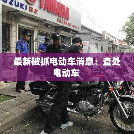 最新被抓电动车消息：查处电动车 