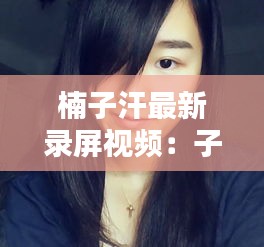 楠子汗最新录屏视频：子楠亚雯照片 