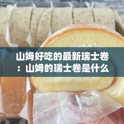 山姆好吃的最新瑞士卷：山姆的瑞士卷是什么口味 