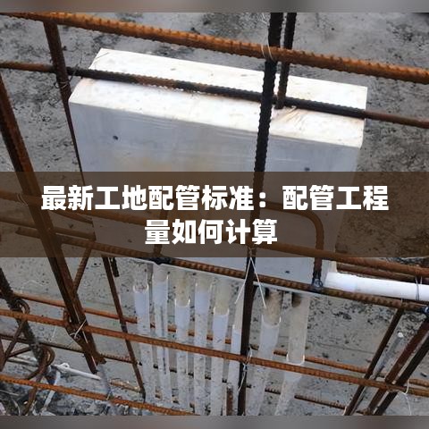 最新工地配管标准：配管工程量如何计算 