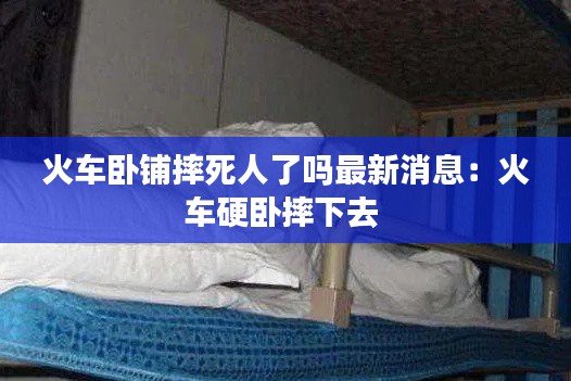 火车卧铺摔死人了吗最新消息：火车硬卧摔下去 