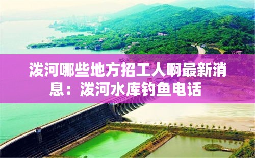 泼河哪些地方招工人啊最新消息：泼河水库钓鱼电话 