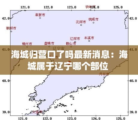 海城归营口了吗最新消息：海城属于辽宁哪个部位 