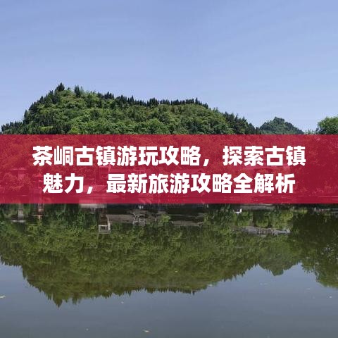 茶峒古镇游玩攻略，探索古镇魅力，最新旅游攻略全解析