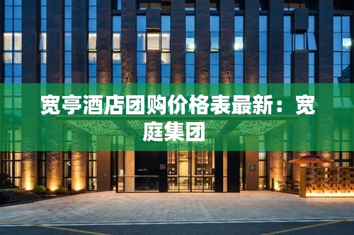 宽亭酒店团购价格表最新：宽庭集团 