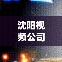 沈阳视频公司排名榜单揭晓，热门视频制作公司权威评选！