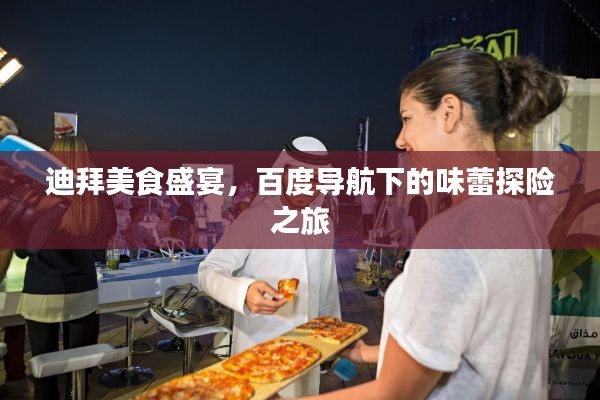 迪拜美食盛宴，百度导航下的味蕾探险之旅