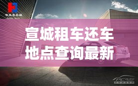 宣城租车还车地点查询最新：宣城市租车怎么租的 