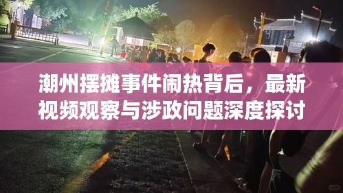 潮州摆摊事件闹热背后，最新视频观察与涉政问题深度探讨