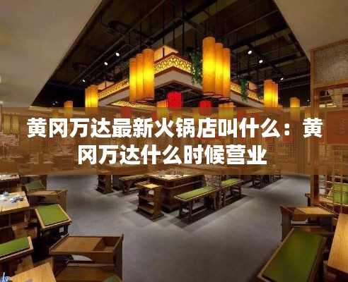 黄冈万达最新火锅店叫什么：黄冈万达什么时候营业 