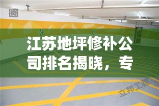 江苏地坪修补公司排名揭晓，专业团队实力比拼，哪家公司更胜一筹？