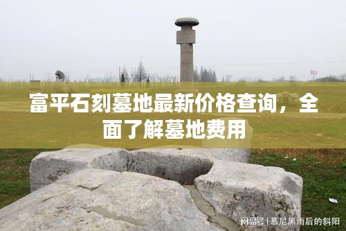 富平石刻墓地最新价格查询，全面了解墓地费用