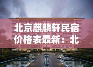 北京麒麟轩民宿价格表最新：北京麒麟公馆地址 