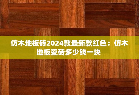 仿木地板砖2024款最新款红色：仿木地板瓷砖多少钱一块 