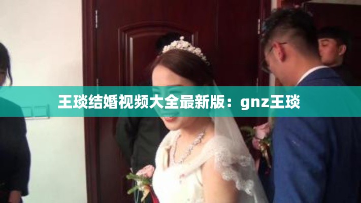 王琰结婚视频大全最新版：gnz王琰 