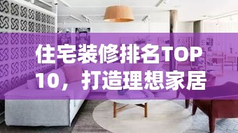 住宅装修排名TOP10，打造理想家居的必备指南