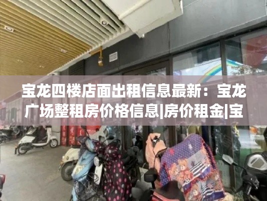 宝龙四楼店面出租信息最新：宝龙广场整租房价格信息|房价租金|宝龙广场房产网 